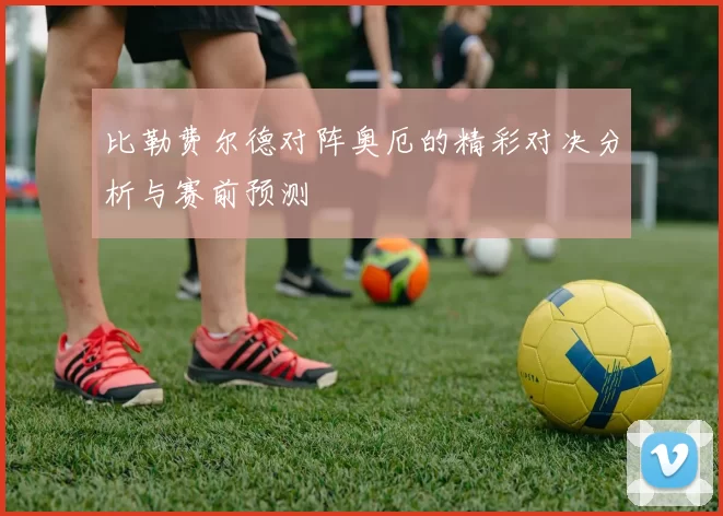 比勒费尔德对阵奥厄的精彩对决分析与赛前预测