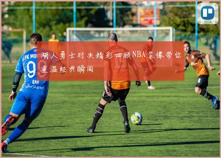 湖人勇士对决精彩回顾NBA录像带你重温经典瞬间