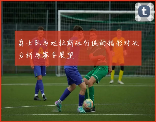 爵士队与达拉斯独行侠的精彩对决分析与赛季展望