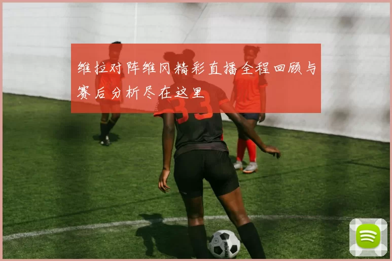 维拉对阵维冈精彩直播全程回顾与赛后分析尽在这里