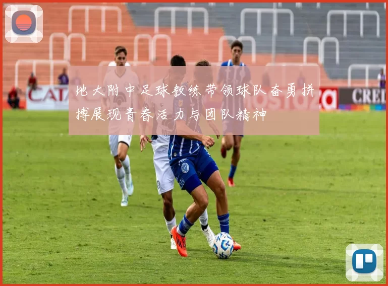 地大附中足球教练带领球队奋勇拼搏展现青春活力与团队精神