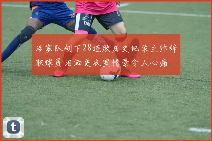 活塞队创下28连败历史纪录主帅辞职球员泪洒更衣室情景令人心痛