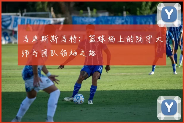 马库斯斯马特：篮球场上的防守大师与团队领袖之路