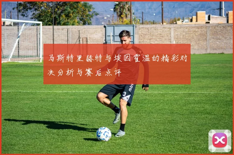 马斯特里赫特与埃因霍温的精彩对决分析与赛后点评
