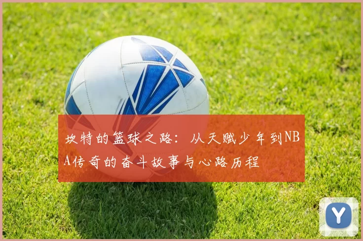 坎特的篮球之路：从天赋少年到NBA传奇的奋斗故事与心路历程