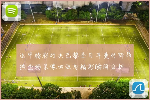 法甲精彩对决巴黎圣日耳曼对阵昂热全场录像回放与精彩瞬间分析