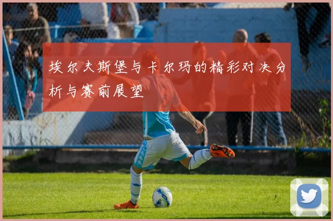 埃尔夫斯堡与卡尔玛的精彩对决分析与赛前展望
