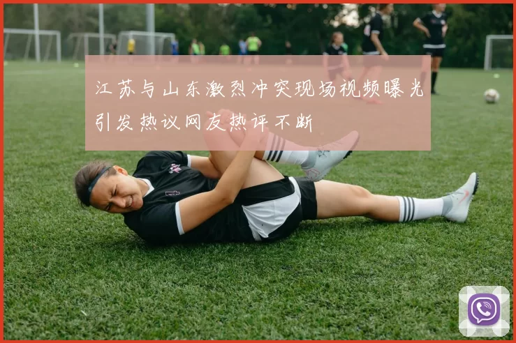 江苏与山东激烈冲突现场视频曝光引发热议网友热评不断