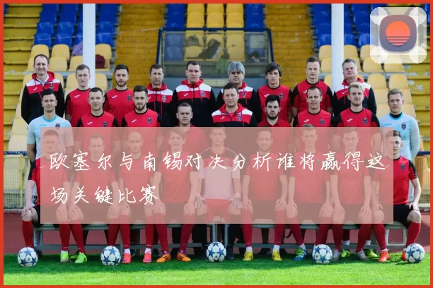 欧塞尔与南锡对决分析谁将赢得这场关键比赛