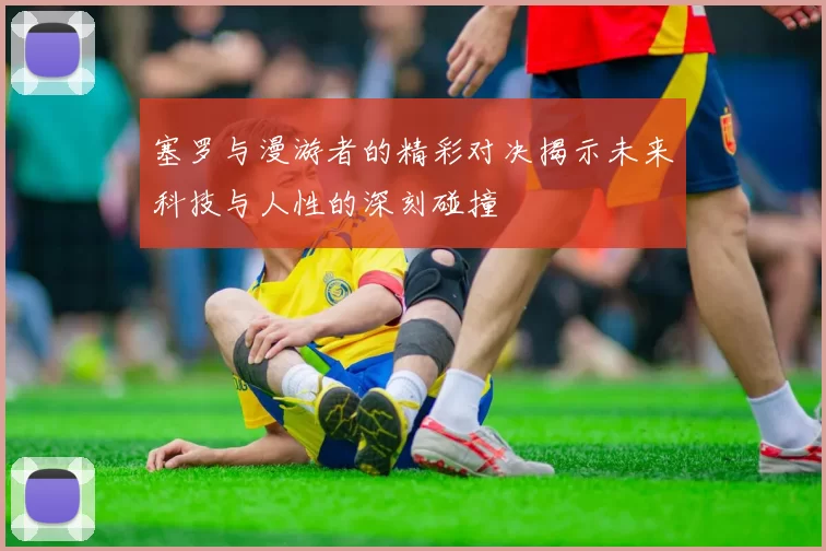 塞罗与漫游者的精彩对决揭示未来科技与人性的深刻碰撞