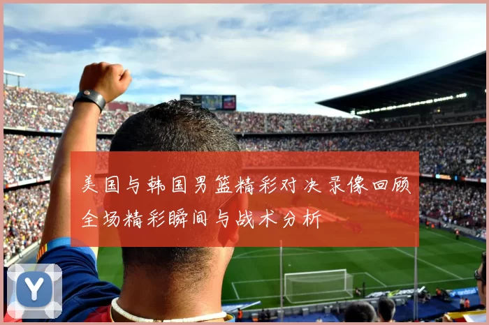 美国与韩国男篮精彩对决录像回顾全场精彩瞬间与战术分析