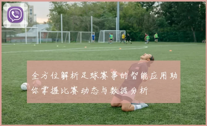 全方位解析足球赛事的智能应用助你掌握比赛动态与数据分析
