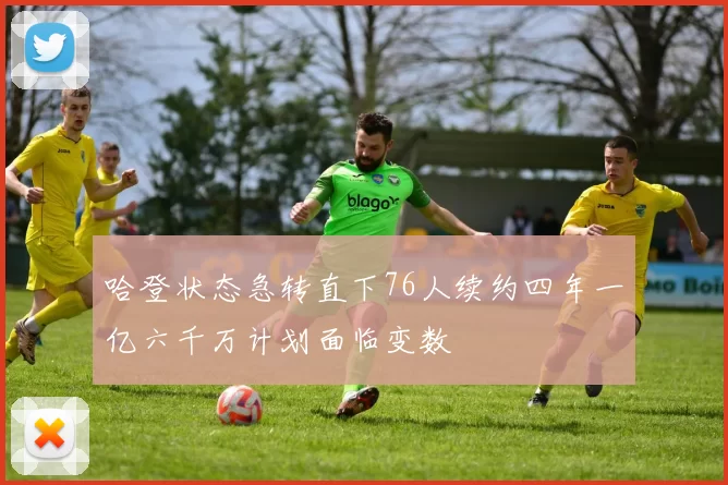 哈登状态急转直下76人续约四年一亿六千万计划面临变数