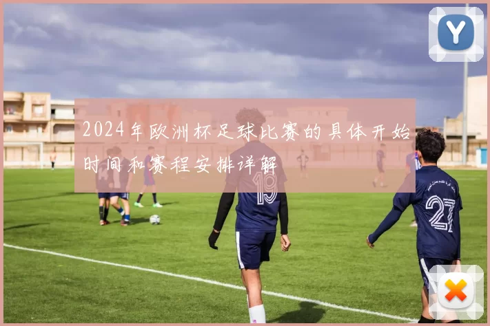 2024年欧洲杯足球比赛的具体开始时间和赛程安排详解
