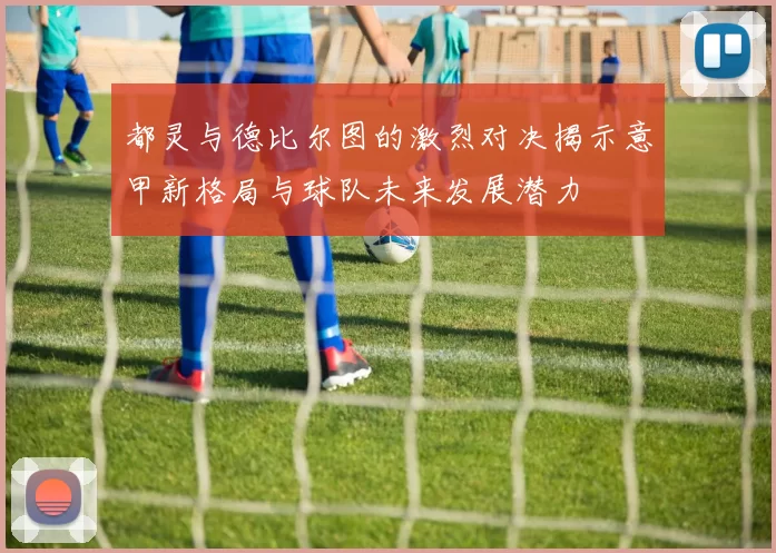 都灵与德比尔图的激烈对决揭示意甲新格局与球队未来发展潜力