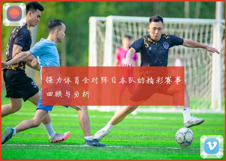 强力体育会对阵日本队的精彩赛事回顾与分析